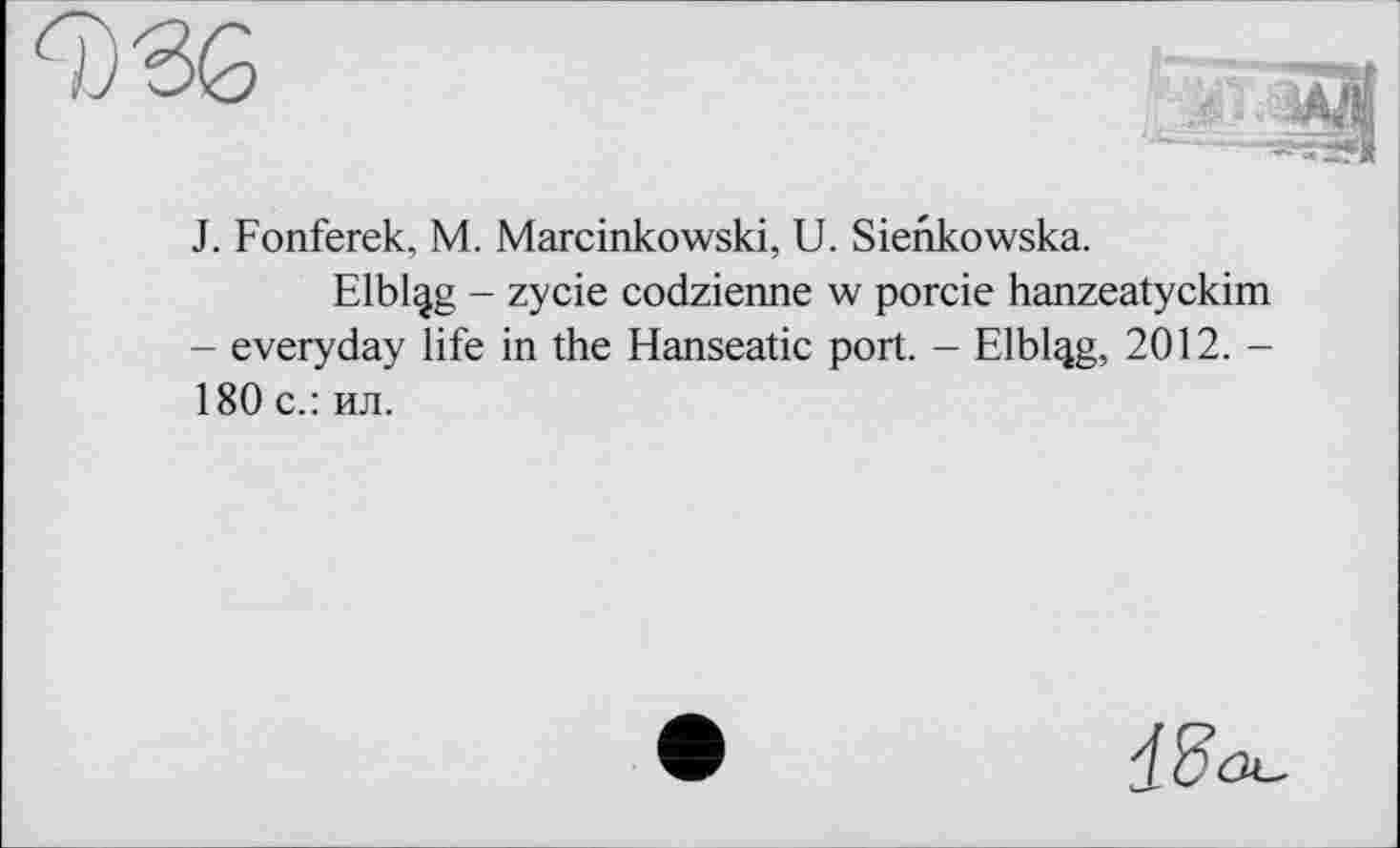 ﻿J. Fonferek, M. Marcinkowski, U. Sienkowska.
Elbing - zycie codzienne w porcie hanzeatyckim - everyday life in the Hanseatic port. - Elbing, 2012. -180 с.: ил.